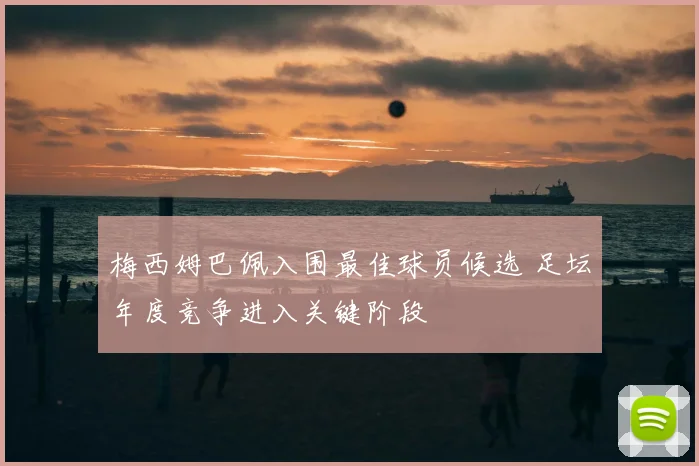 梅西姆巴佩入围最佳球员候选 足坛年度竞争进入关键阶段