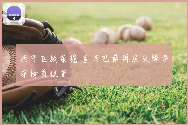 西甲巨战前瞻 皇马巴萨再度交锋争夺榜首位置