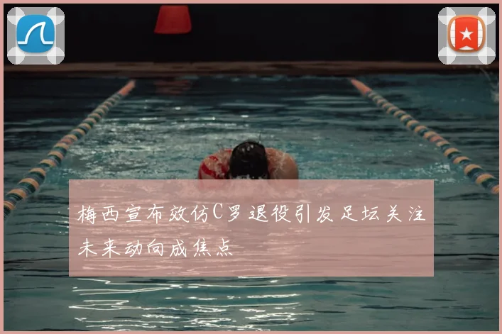 梅西宣布效仿C罗退役引发足坛关注未来动向成焦点