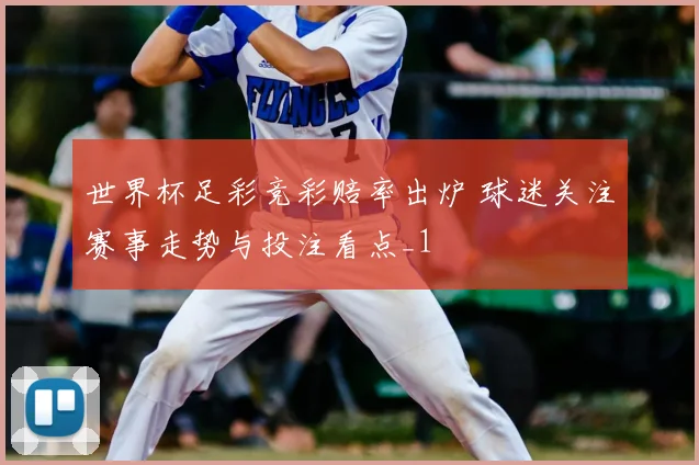 世界杯足彩竞彩赔率出炉 球迷关注赛事走势与投注看点_1