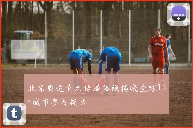 北京奥运圣火传递路线揭晓全球134城市参与接力
