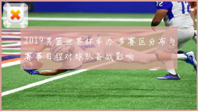 2019男篮世界杯举办 多赛区分布与赛事日程对球队备战影响