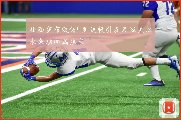 梅西宣布效仿C罗退役引发足坛关注未来动向成焦点