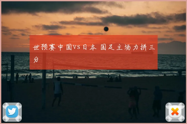 世预赛中国vs日本 国足主场力拼三分