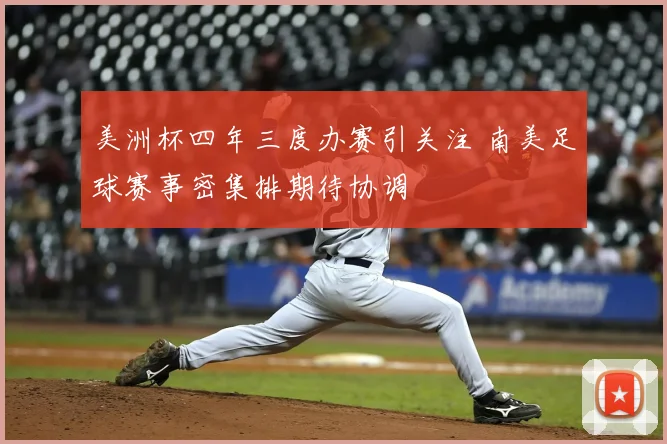 美洲杯四年三度办赛引关注 南美足球赛事密集排期待协调
