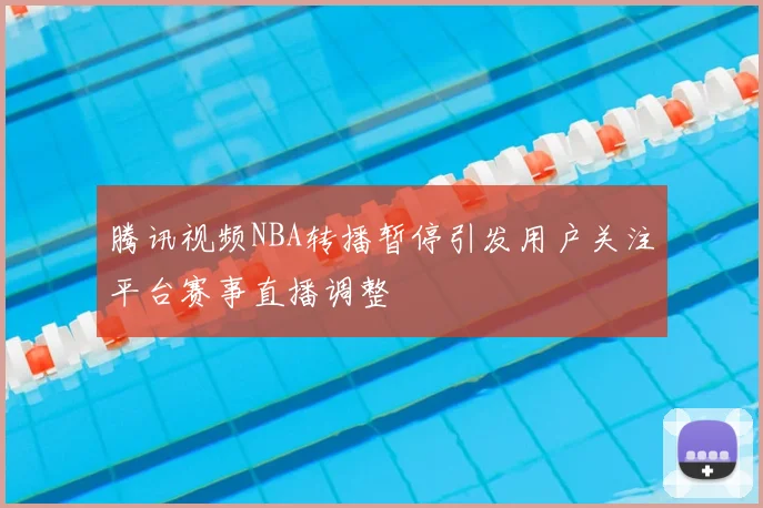 腾讯视频NBA转播暂停引发用户关注平台赛事直播调整