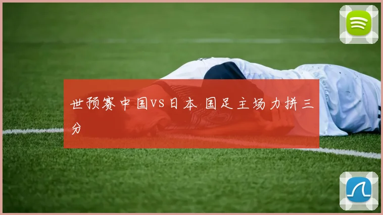 世预赛中国vs日本 国足主场力拼三分
