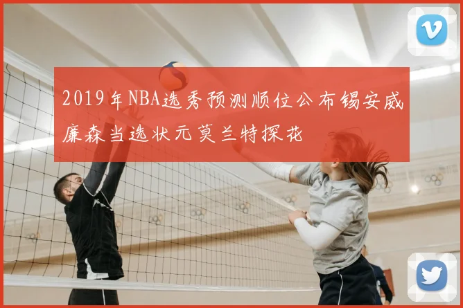 2019年NBA选秀预测顺位公布锡安威廉森当选状元莫兰特探花