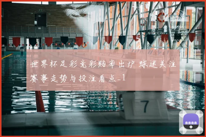 世界杯足彩竞彩赔率出炉 球迷关注赛事走势与投注看点_1