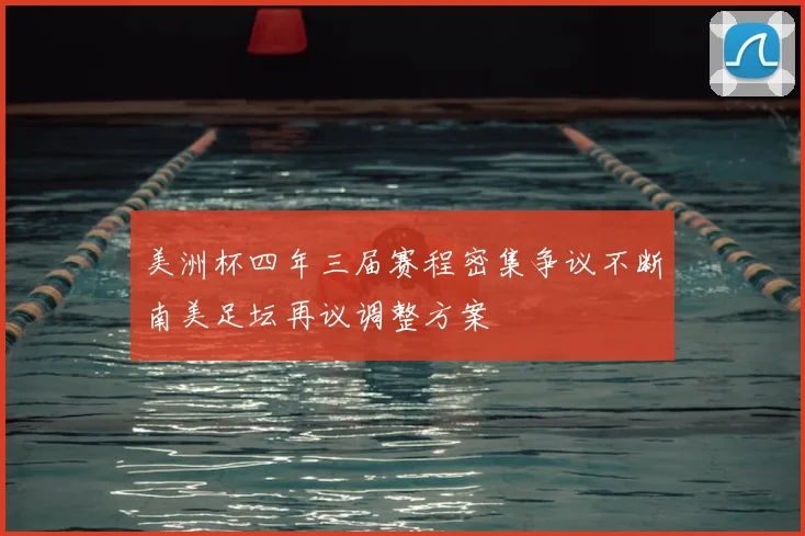 美洲杯四年三届赛程密集争议不断南美足坛再议调整方案