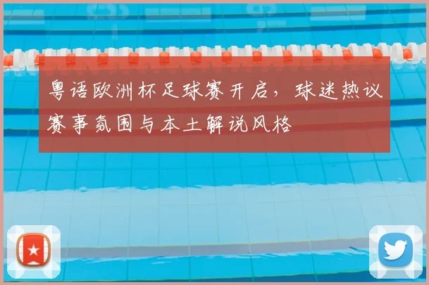 粤语欧洲杯足球赛开启,球迷热议赛事氛围与本土解说风格
