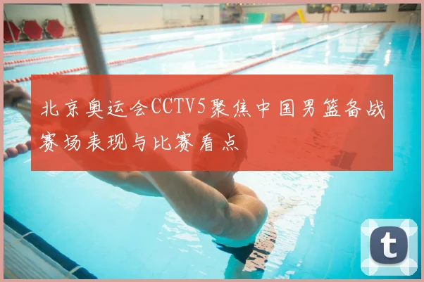 北京奥运会CCTV5聚焦中国男篮备战赛场表现与比赛看点