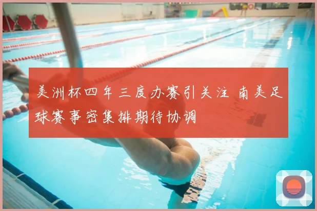 美洲杯四年三度办赛引关注 南美足球赛事密集排期待协调