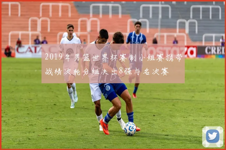 2019年男篮世界杯赛制小组赛携带战绩次轮分组决出8强与名次赛