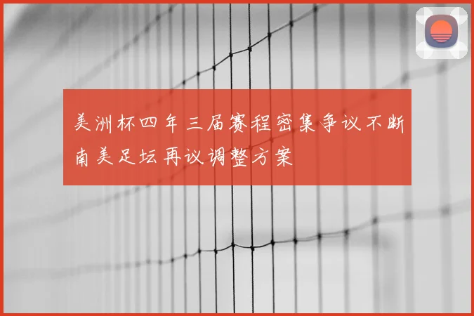 美洲杯四年三届赛程密集争议不断南美足坛再议调整方案