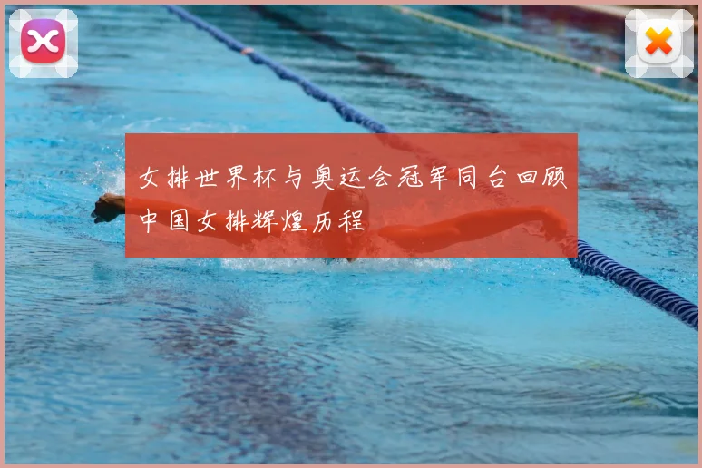 女排世界杯与奥运会冠军同台回顾中国女排辉煌历程