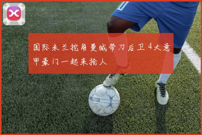 国际米兰挖角曼城带刀后卫 4大意甲豪门一起来抢人