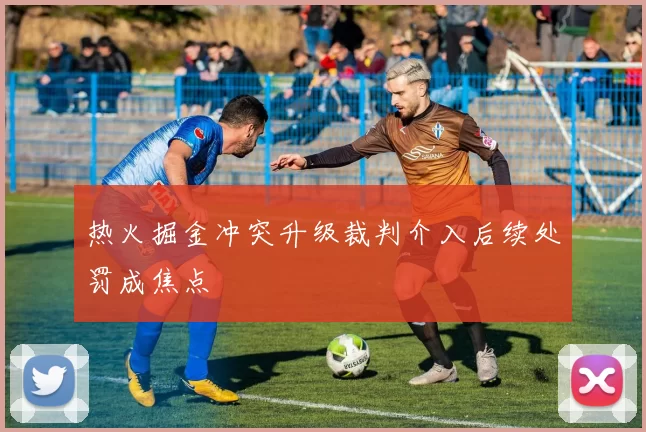 热火掘金冲突升级裁判介入后续处罚成焦点