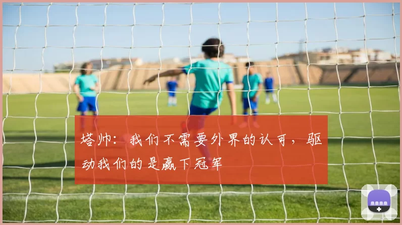 塔帅：我们不需要外界的认可，驱动我们的是赢下冠军