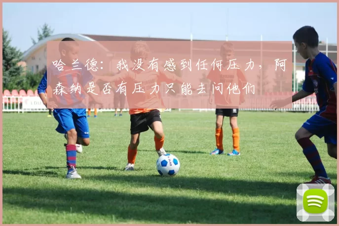 哈兰德：我没有感到任何压力，阿森纳是否有压力只能去问他们