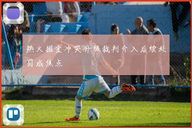 热火掘金冲突升级裁判介入后续处罚成焦点