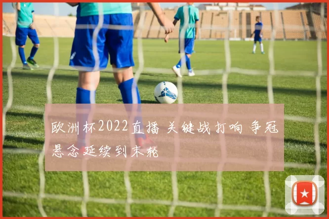 欧洲杯2022直播 关键战打响 争冠悬念延续到末轮
