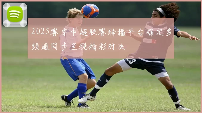 2025赛季中超联赛转播平台确定多频道同步呈现精彩对决