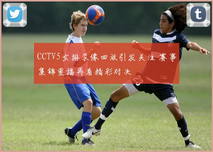 CCTV5女排录像回放引发关注 赛事集锦重播再看精彩对决