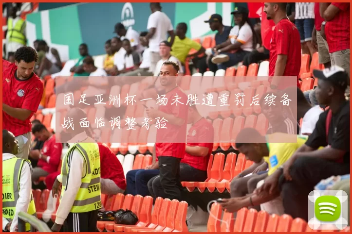 国足亚洲杯一场未胜遭重罚后续备战面临调整考验