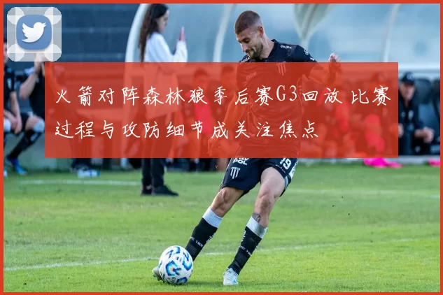 火箭对阵森林狼季后赛G3回放 比赛过程与攻防细节成关注焦点