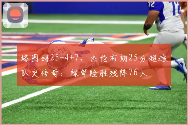 塔图姆25+4+7，杰伦布朗25分超越队史传奇，绿军险胜残阵76人