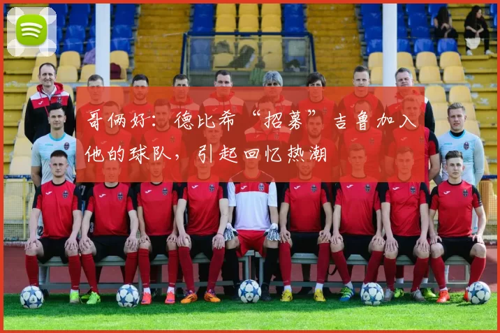 哥俩好：德比希“招募”吉鲁加入他的球队，引起回忆热潮