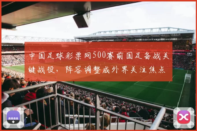 中国足球彩票网500赛前国足备战关键战役,阵容调整成外界关注焦点