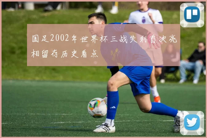 国足2002年世界杯三战失利首次亮相留存历史看点