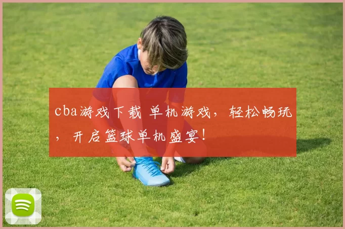 cba游戏下载 单机游戏，轻松畅玩，开启篮球单机盛宴！