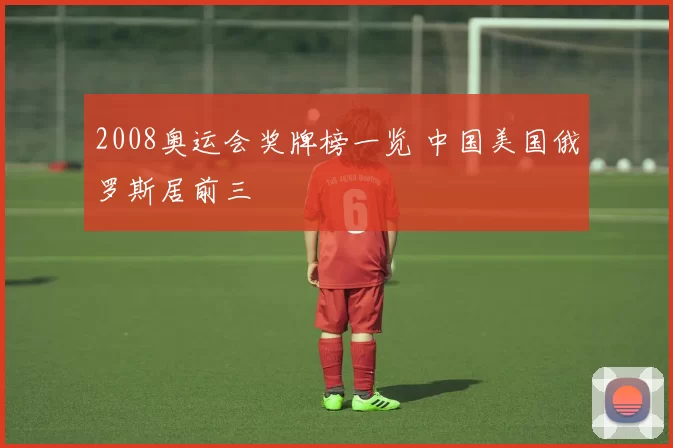 2008奥运会奖牌榜一览 中国美国俄罗斯居前三