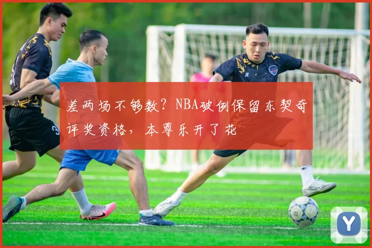 差两场不够数？NBA破例保留东契奇评奖资格，本尊乐开了花