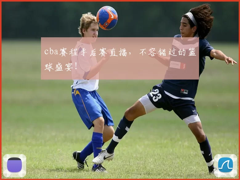 cba赛程季后赛直播，不容错过的篮球盛宴！