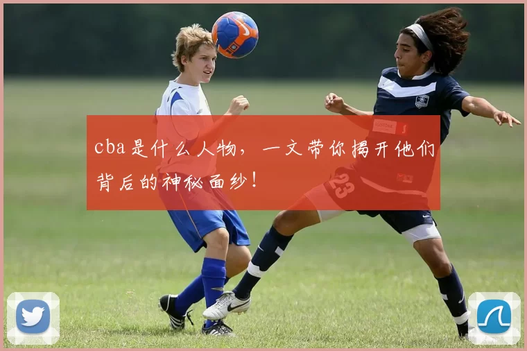 cba是什么人物,一文带你揭开他们背后的神秘面纱!