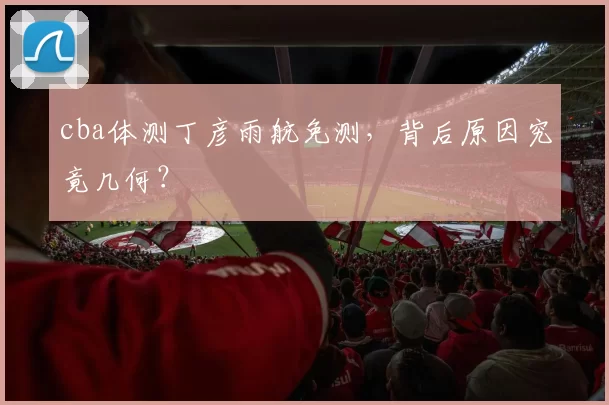 cba体测丁彦雨航免测,背后原因究竟几何?