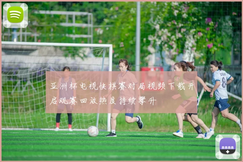 亚洲杯电视快棋赛对局视频下载开启观赛回放热度持续攀升