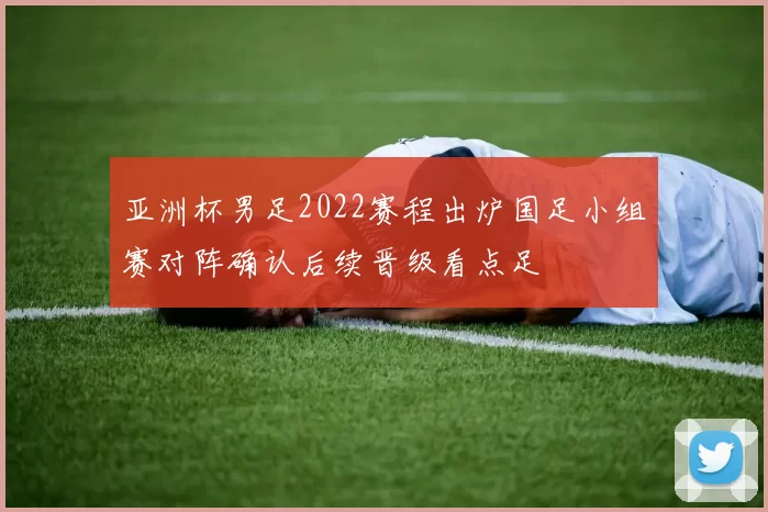 亚洲杯男足2022赛程出炉国足小组赛对阵确认后续晋级看点足