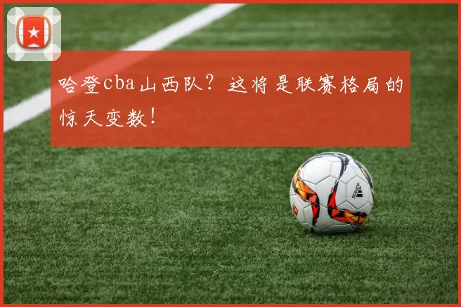 哈登cba山西队?这将是联赛格局的惊天变数!